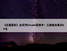 《古墓丽影》全系列Steam促销中！三部曲合集仅60元