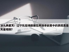 冰火两重天！辽宁队后场新援在两场季前赛中的表现真是天差地别？