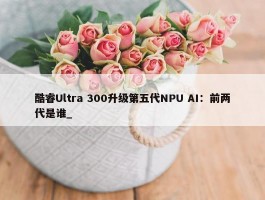 酷睿Ultra 300升级第五代NPU AI：前两代是谁_