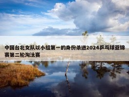 中国台北女队以小组第一的身份杀进2024乒乓球亚锦赛第二轮淘汰赛