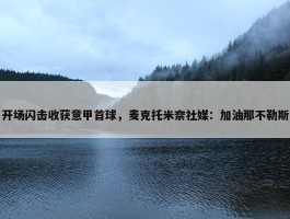 开场闪击收获意甲首球，麦克托米奈社媒：加油那不勒斯