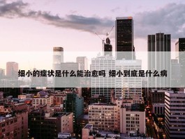 细小的症状是什么能治愈吗 细小到底是什么病