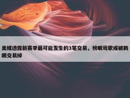 美媒透露新赛季最可能发生的3笔交易，榜眼莺歌或被鹈鹕交易掉