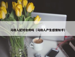 马和人配对会疼吗（马和人产生感情知乎）