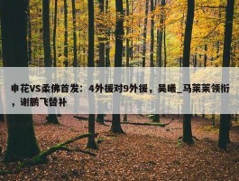 申花VS柔佛首发：4外援对9外援，吴曦_马莱莱领衔，谢鹏飞替补