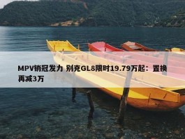 MPV销冠发力 别克GL8限时19.79万起：置换再减3万