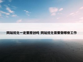 网站优化一定要原创吗 网站优化需要做哪些工作