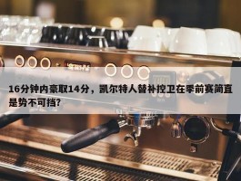 16分钟内豪取14分，凯尔特人替补控卫在季前赛简直是势不可挡？