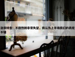 洛佩特吉：不敌热刺非常失望，我认为上半场我们的表现不错