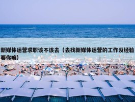 新媒体运营求职该不该去（去找新媒体运营的工作没经验要你嘛）