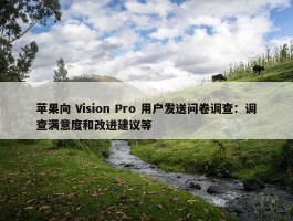 苹果向 Vision Pro 用户发送问卷调查：调查满意度和改进建议等