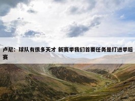 卢尼：球队有很多天才 新赛季我们首要任务是打进季后赛