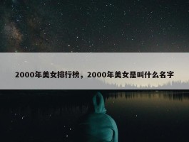 2000年美女排行榜，2000年美女是叫什么名字