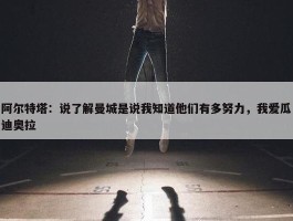 阿尔特塔：说了解曼城是说我知道他们有多努力，我爱瓜迪奥拉