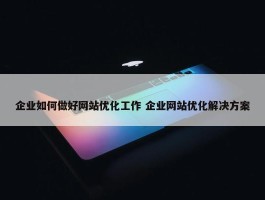 企业如何做好网站优化工作 企业网站优化解决方案