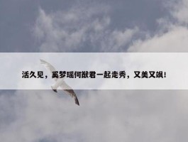 活久见，奚梦瑶何猷君一起走秀，又美又飒！