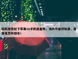 拆机报告扯下苹果16手机遮羞布，海内外差评如潮，基带竟然开倒车！ 