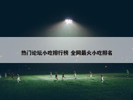 热门论坛小吃排行榜 全网最火小吃排名