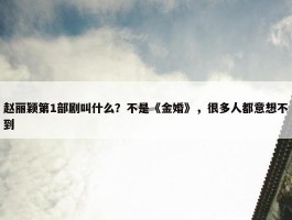 赵丽颖第1部剧叫什么？不是《金婚》，很多人都意想不到