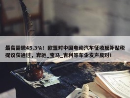 最高需缴45.3%！欧盟对中国电动汽车征收反补贴税提议获通过，奔驰_宝马_吉利等车企发声反对！