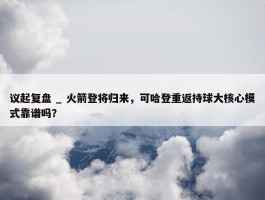 议起复盘 _ 火箭登将归来，可哈登重返持球大核心模式靠谱吗？