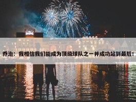 乔治：我相信我们能成为顶级球队之一并成功站到最后！