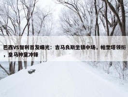 巴西VS智利首发曝光：吉马良斯坐镇中场，帕奎塔领衔，皇马神童冲锋