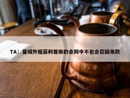 TA：曼城外租菲利普斯的合同中不包含召回条款