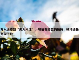 万人追捧到“无人问津”，哪怕有那英的扶持，杨坤还是走向下坡