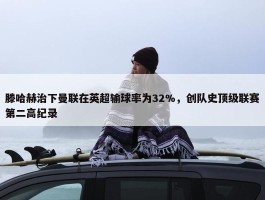 滕哈赫治下曼联在英超输球率为32%，创队史顶级联赛第二高纪录