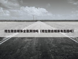 现在做自媒体全靠演技吗（现在做自媒体有出路吗）