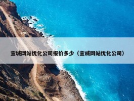 宣城网站优化公司报价多少（宣威网站优化公司）