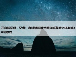 开启新征程，记者：森林狼新援兰德尔新赛季仍将身披30号球衣