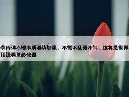 李诗沣心理素质继续加强，不慌不乱更不气，这将是世界顶级男单必修课