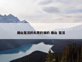 魔山复活的头用的谁的 魔山 复活