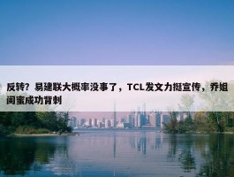 反转？易建联大概率没事了，TCL发文力挺宣传，乔姐闺蜜成功背刺