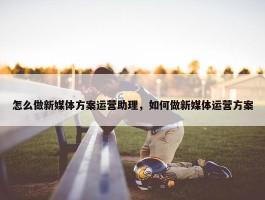 怎么做新媒体方案运营助理，如何做新媒体运营方案