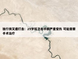 独行侠又遭打击：29岁后卫右手腕严重受伤 可能需要手术治疗