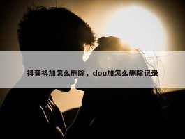 抖音抖加怎么删除，dou加怎么删除记录