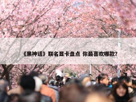 《黑神话》联名显卡盘点 你最喜欢哪款？