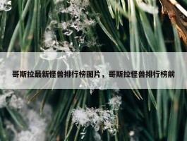 哥斯拉最新怪兽排行榜图片，哥斯拉怪兽排行榜前