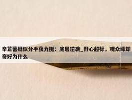 辛芷蕾疑似分手获力挺：底层逆袭_野心超标，观众缘却奇好为什么