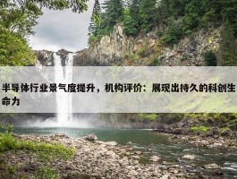 半导体行业景气度提升，机构评价：展现出持久的科创生命力