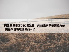 阿里巴巴集团CEO吴泳铭：AI的未来不是超级App 而是改造物理世界的一切