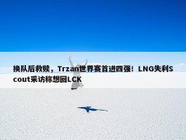 换队后救赎，Trzan世界赛首进四强！LNG失利Scout采访称想回LCK