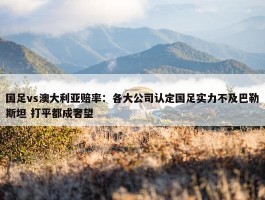 国足vs澳大利亚赔率：各大公司认定国足实力不及巴勒斯坦 打平都成奢望