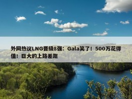 外网热议LNG晋级8强：Gala笑了！500万花得值！巨大的上路差距