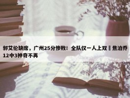 郭艾伦缺席，广州25分惨败！全队仅一人上双 焦泊乔12中3神奇不再