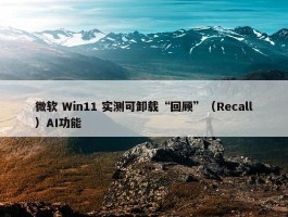 微软 Win11 实测可卸载“回顾”（Recall）AI功能