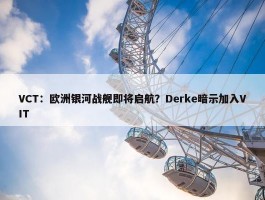 VCT：欧洲银河战舰即将启航？Derke暗示加入VIT